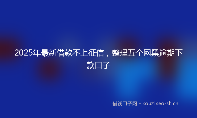 2025年最新借款不上征信，整理五个网黑逾期下款口子