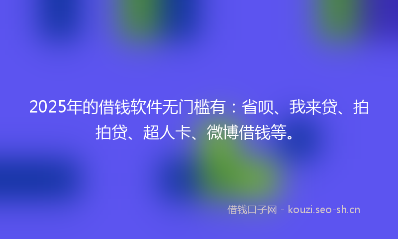 2025年的借钱软件无门槛有:省呗、我来贷、拍拍贷、超人卡、微博借钱等。