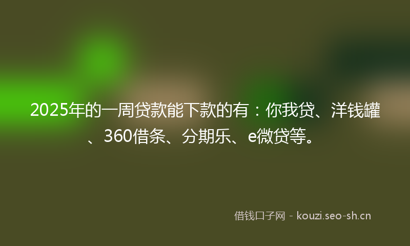 2025年的一周贷款能下款的有：你我贷、洋钱罐、360借条、分期乐、e微贷等。
