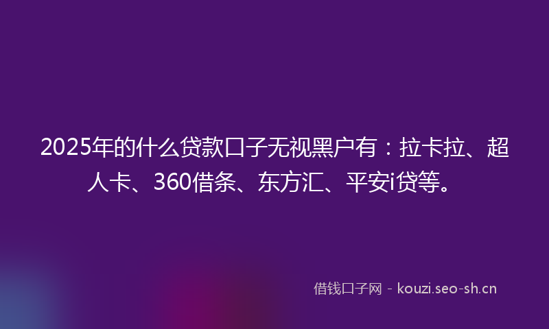 2025年的什么贷款口子无视黑户有：拉卡拉、超人卡、360借条、东方汇、平安i贷等。