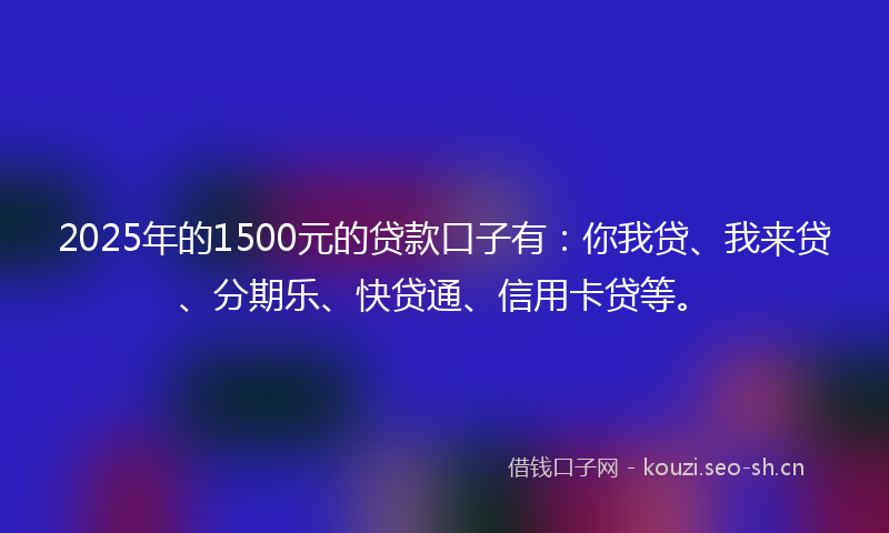 2025年的1500元的贷款口子有：你我贷、我来贷、分期乐、快贷通、信用卡贷等。