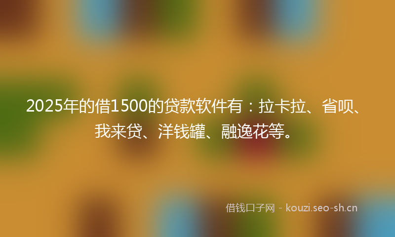 2025年的借1500的贷款软件有：拉卡拉、省呗、我来贷、洋钱罐、融逸花等。