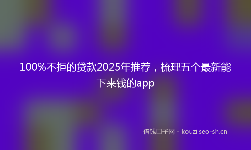 100%不拒的贷款2025年推荐，梳理五个最新能下来钱的app