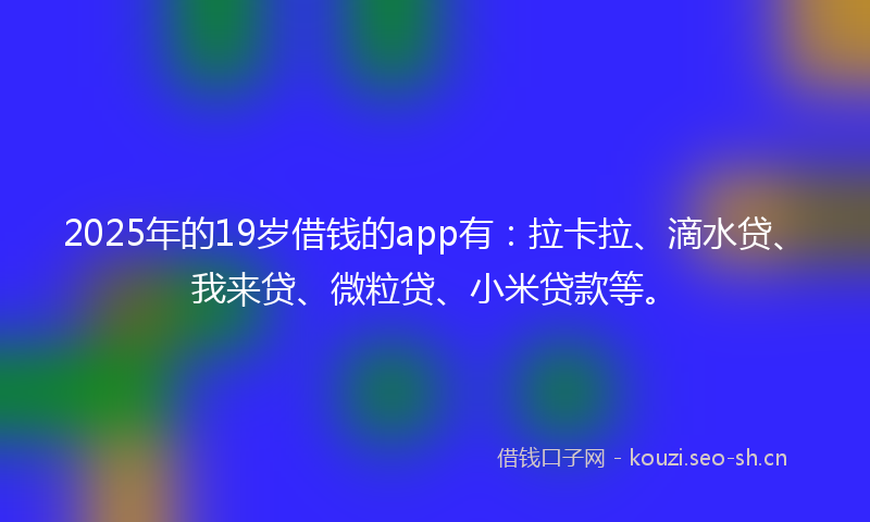 2025年的19岁借钱的app有:拉卡拉、滴水贷、我来贷、微粒贷、小米贷款等。