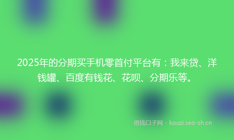 2025年的分期买手机零首付平台有：我来贷、洋钱罐、百度有钱花、花呗、分期乐等。