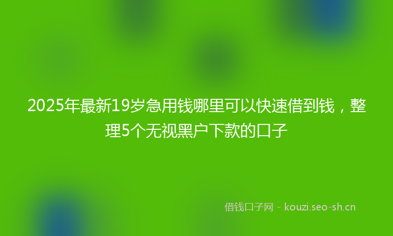 2025年最新19岁急用钱哪里可以快速借到钱，整理5个无视黑户下款的口子