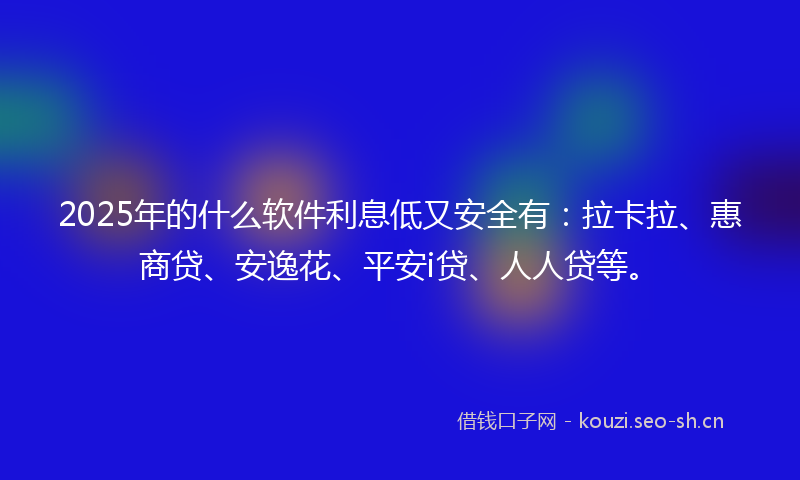2025年的什么软件利息低又安全有：拉卡拉、惠商贷、安逸花、平安i贷、人人贷等。