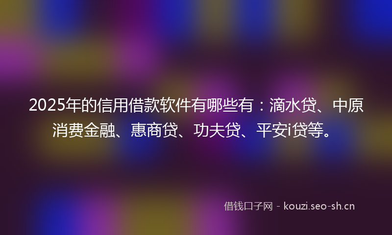 2025年的信用借款软件有哪些有：滴水贷、中原消费金融、惠商贷、功夫贷、平安i贷等。