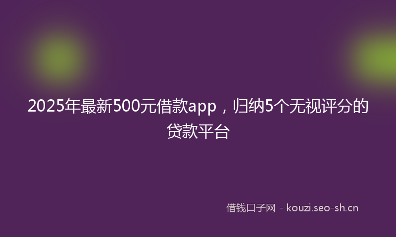 2025年最新500元借款app，归纳5个无视评分的贷款平台