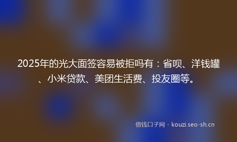 2025年的光大面签容易被拒吗有：省呗、洋钱罐、小米贷款、美团生活费、投友圈等。