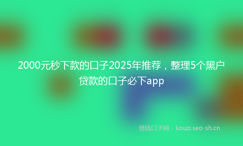 2000元秒下款的口子2025年推荐，整理5个黑户贷款的口子必下app