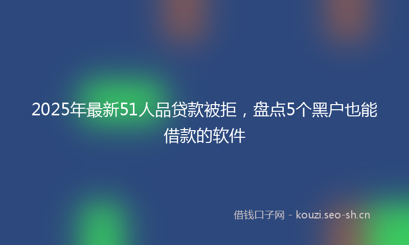 2025年最新51人品贷款被拒，盘点5个黑户也能借款的软件