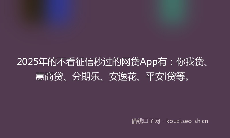 2025年的不看征信秒过的网贷App有：你我贷、惠商贷、分期乐、安逸花、平安i贷等。