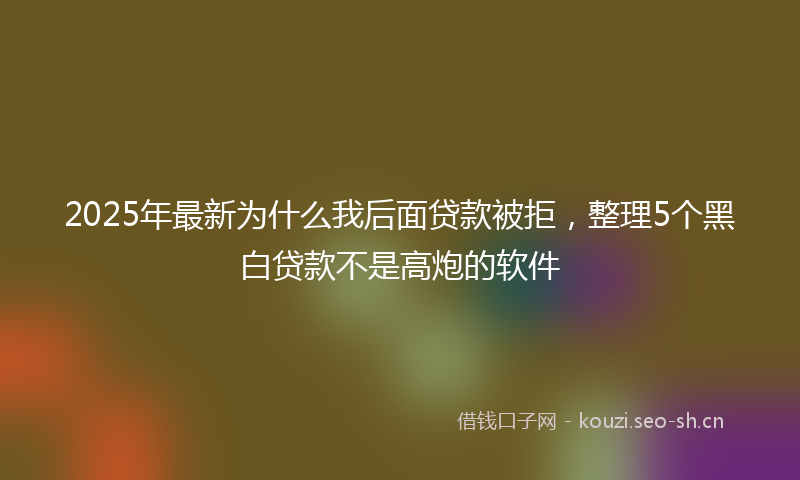 2025年最新为什么我后面贷款被拒，整理5个黑白贷款不是高炮的软件