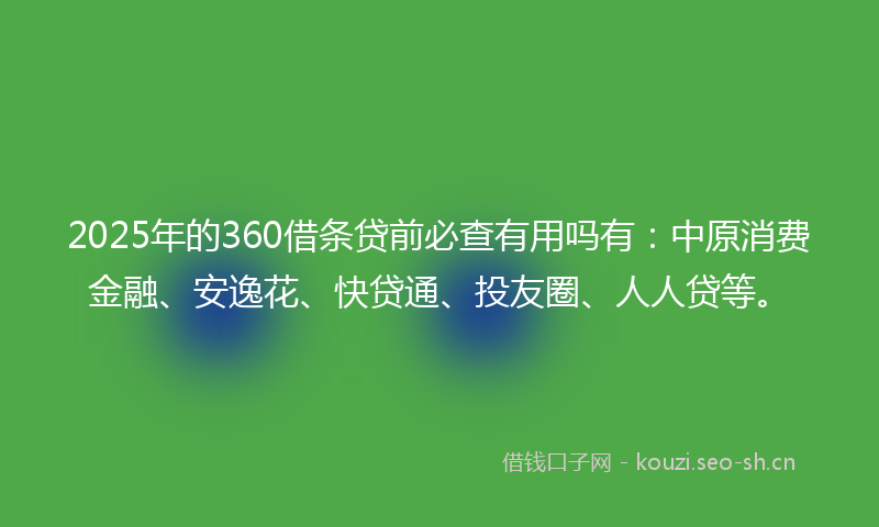 2025年的360借条贷前必查有用吗有：中原消费金融、安逸花、快贷通、投友圈、人人贷等。