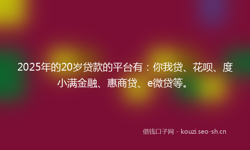 2025年的20岁贷款的平台有：你我贷、花呗、度小满金融、惠商贷、e微贷等。