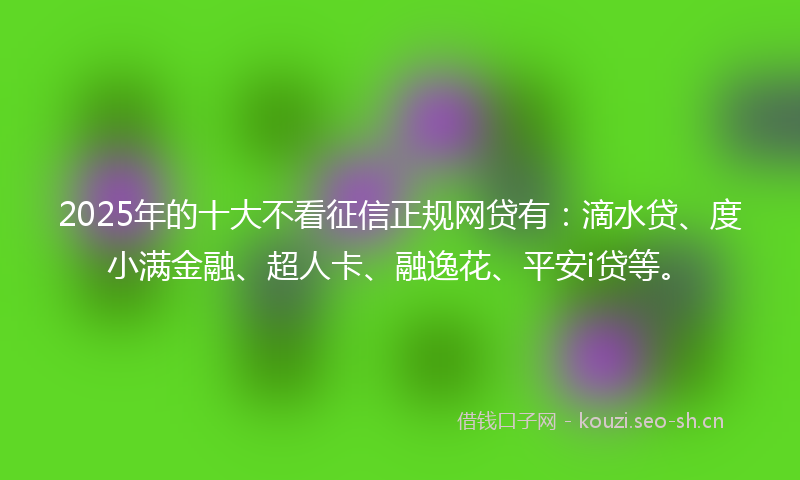 2025年的十大不看征信正规网贷有:滴水贷、度小满金融、超人卡、融逸花、平安i贷等。