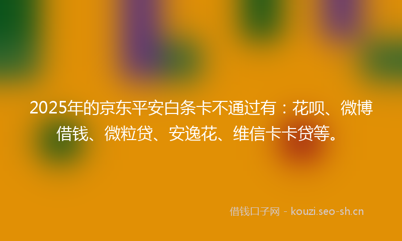 2025年的京东平安白条卡不通过有：花呗、微博借钱、微粒贷、安逸花、维信卡卡贷等。