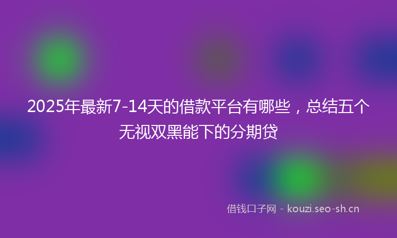 2025年最新7-14天的借款平台有哪些，总结五个无视双黑能下的分期贷