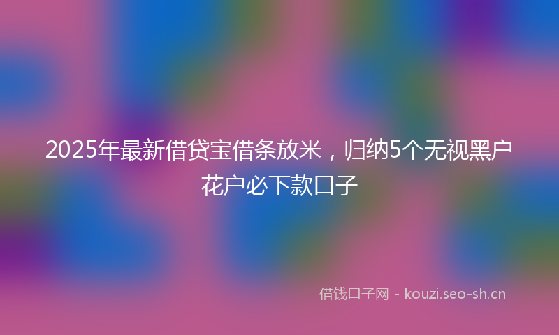 2025年最新借贷宝借条放米，归纳5个无视黑户花户必下款口子