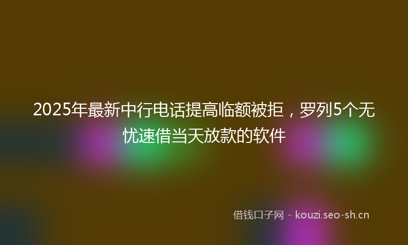 2025年最新中行电话提高临额被拒，罗列5个无忧速借当天放款的软件