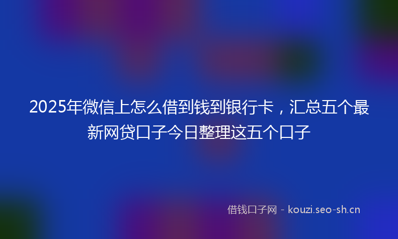 2025年微信上怎么借到钱到银行卡，汇总五个最新网贷口子今日整理这五个口子