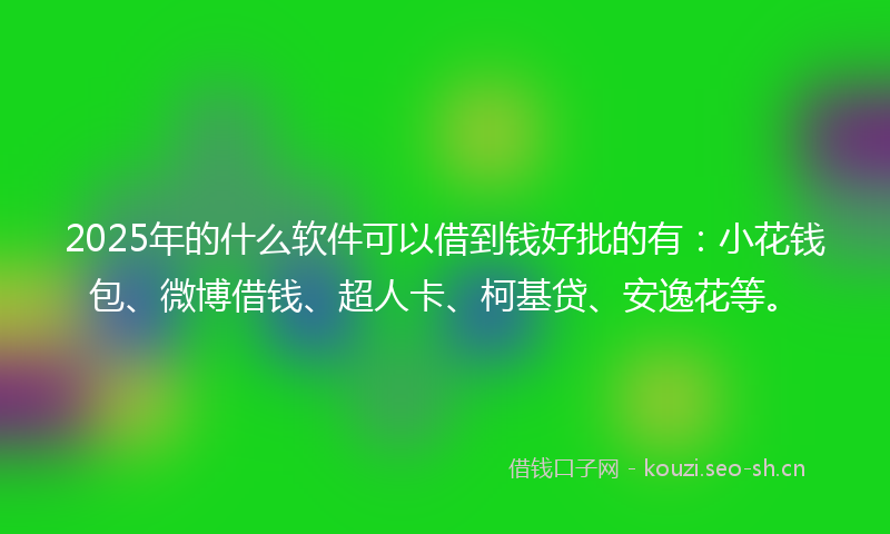2025年的什么软件可以借到钱好批的有：小花钱包、微博借钱、超人卡、柯基贷、安逸花等。