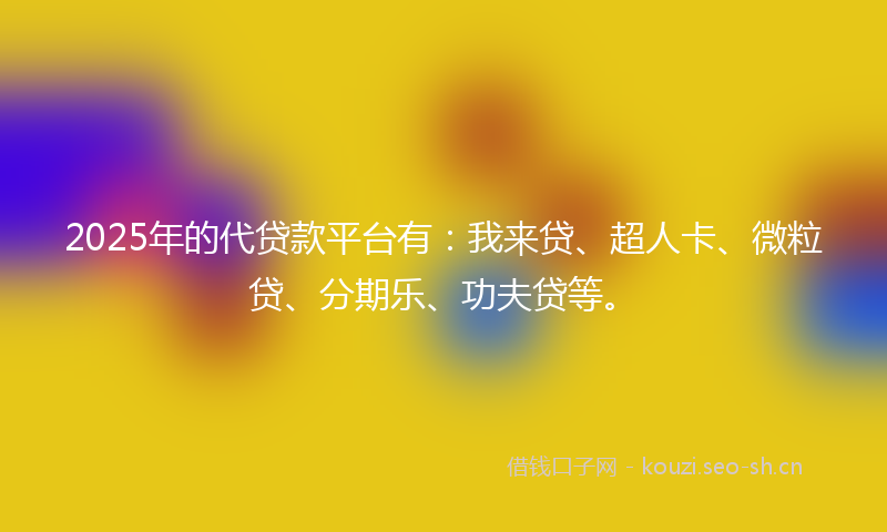 2025年的代贷款平台有：我来贷、超人卡、微粒贷、分期乐、功夫贷等。