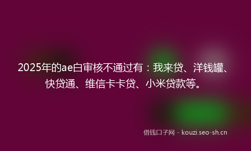 2025年的ae白审核不通过有：我来贷、洋钱罐、快贷通、维信卡卡贷、小米贷款等。