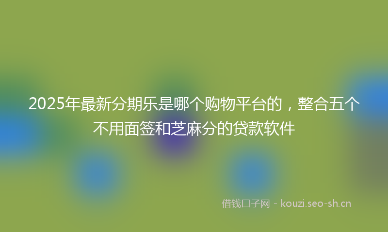 2025年最新分期乐是哪个购物平台的，整合五个不用面签和芝麻分的贷款软件