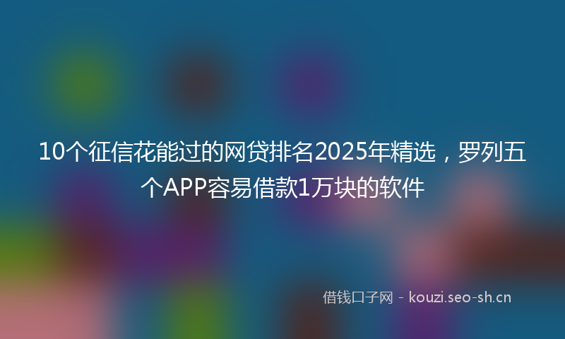 10个征信花能过的网贷排名2025年精选，罗列五个APP容易借款1万块的软件