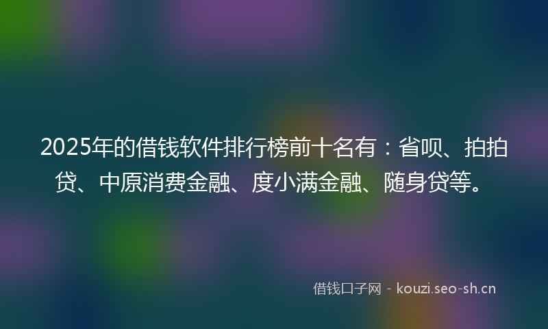 2025年的借钱软件排行榜前十名有：省呗、拍拍贷、中原消费金融、度小满金融、随身贷等。