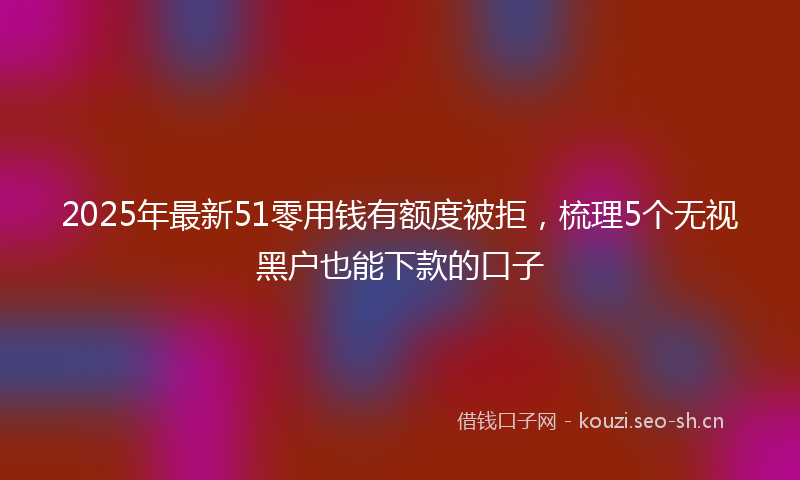 2025年最新51零用钱有额度被拒，梳理5个无视黑户也能下款的口子