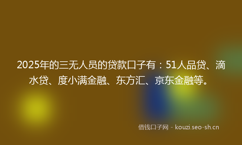 2025年的三无人员的贷款口子有：51人品贷、滴水贷、度小满金融、东方汇、京东金融等。