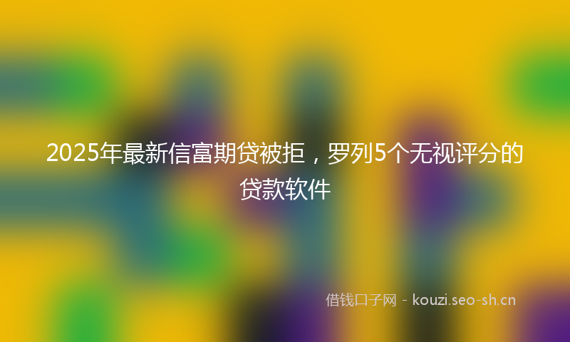 2025年最新信富期贷被拒，罗列5个无视评分的贷款软件