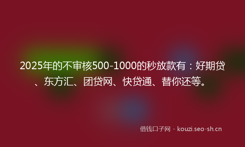 2025年的不审核500-1000的秒放款有：好期贷、东方汇、团贷网、快贷通、替你还等。