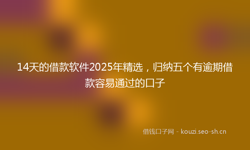 14天的借款软件2025年精选，归纳五个有逾期借款容易通过的口子