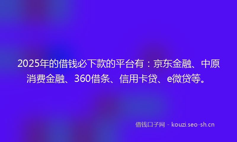 2025年的借钱必下款的平台有：京东金融、中原消费金融、360借条、信用卡贷、e微贷等。
