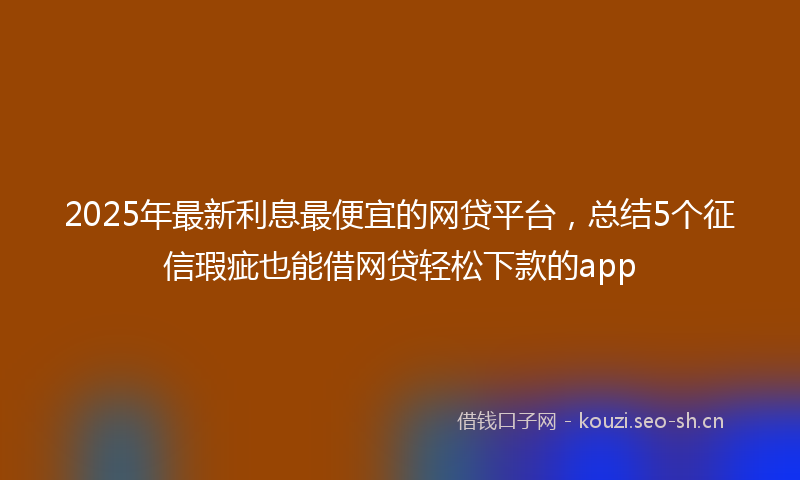2025年最新利息最便宜的网贷平台，总结5个征信瑕疵也能借网贷轻松下款的app