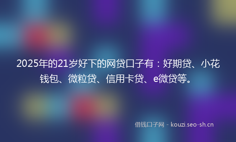 2025年的21岁好下的网贷口子有：好期贷、小花钱包、微粒贷、信用卡贷、e微贷等。