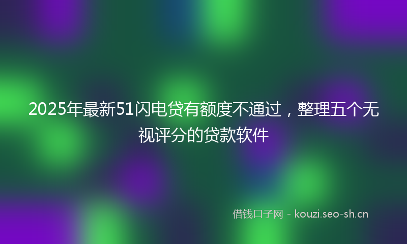 2025年最新51闪电贷有额度不通过，整理五个无视评分的贷款软件
