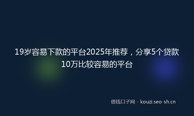 19岁容易下款的平台2025年推荐，分享5个贷款10万比较容易的平台