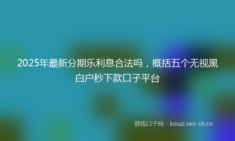 2025年最新分期乐利息合法吗，概括五个无视黑白户秒下款口子平台