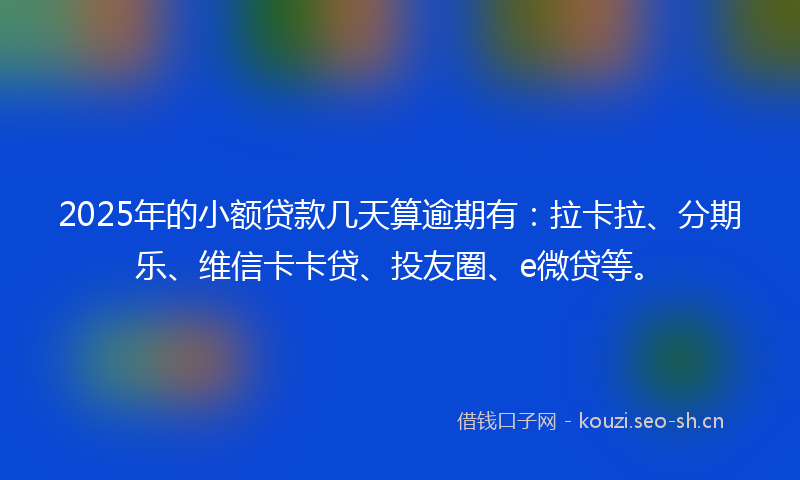 2025年的小额贷款几天算逾期有：拉卡拉、分期乐、维信卡卡贷、投友圈、e微贷等。