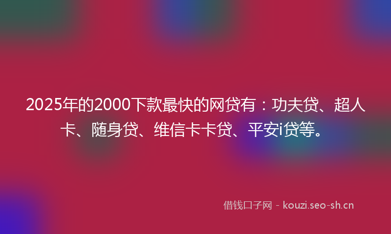 2025年的2000下款最快的网贷有：功夫贷、超人卡、随身贷、维信卡卡贷、平安i贷等。