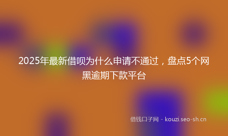 2025年最新借呗为什么申请不通过，盘点5个网黑逾期下款平台