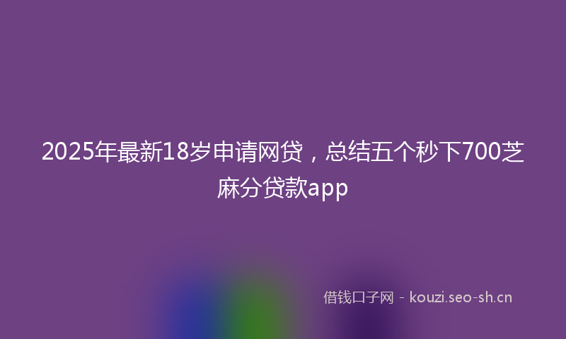 2025年最新18岁申请网贷，总结五个秒下700芝麻分贷款app