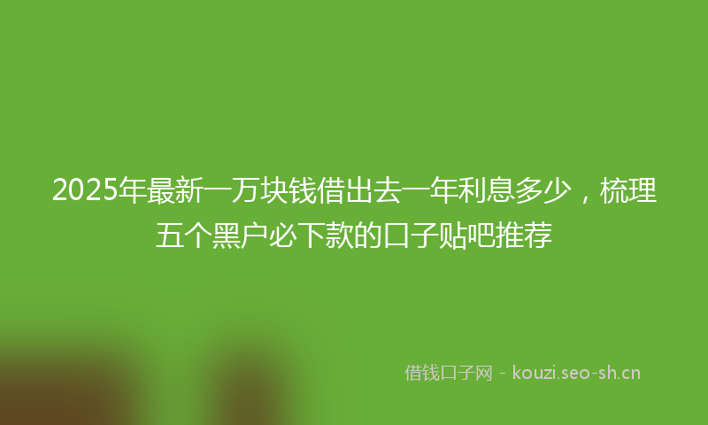 2025年最新一万块钱借出去一年利息多少，梳理五个黑户必下款的口子贴吧推荐