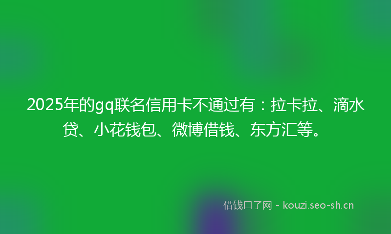 2025年的gq联名信用卡不通过有：拉卡拉、滴水贷、小花钱包、微博借钱、东方汇等。