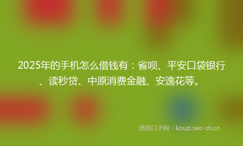 2025年的手机怎么借钱有：省呗、平安口袋银行、读秒贷、中原消费金融、安逸花等。